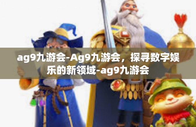 ag9九游会-Ag9九游会，探寻数字娱乐的新领域-ag9九游会