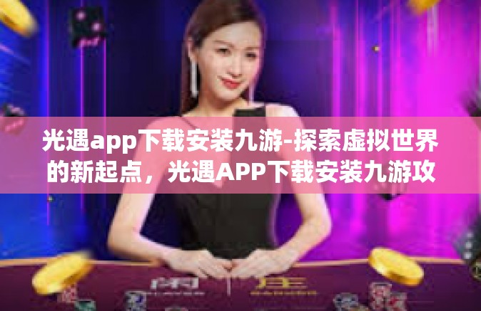 光遇app下载安装九游-探索虚拟世界的新起点，光遇APP下载安装九游攻略-光遇app下载安装九游