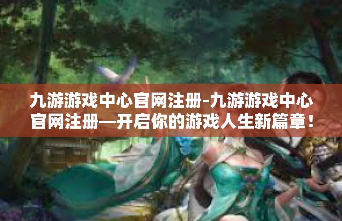 九游游戏中心官网注册-九游游戏中心官网注册—开启你的游戏人生新篇章！九游游戏中心官网注册