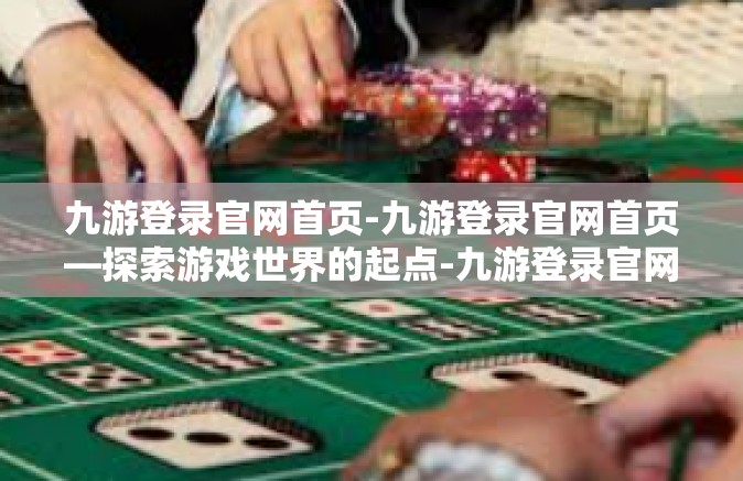 九游登录官网首页-九游登录官网首页—探索游戏世界的起点-九游登录官网首页