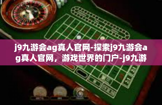 j9九游会ag真人官网-探索j9九游会ag真人官网，游戏世界的门户-j9九游会ag真人官网