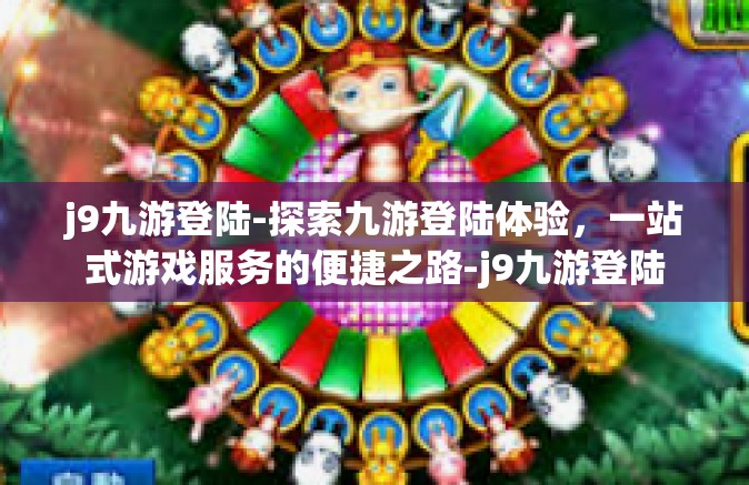 j9九游登陆-探索九游登陆体验，一站式游戏服务的便捷之路-j9九游登陆
