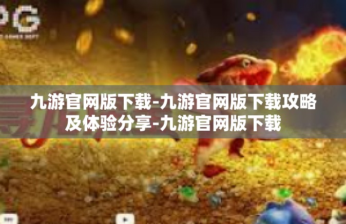 九游官网版下载-九游官网版下载攻略及体验分享-九游官网版下载