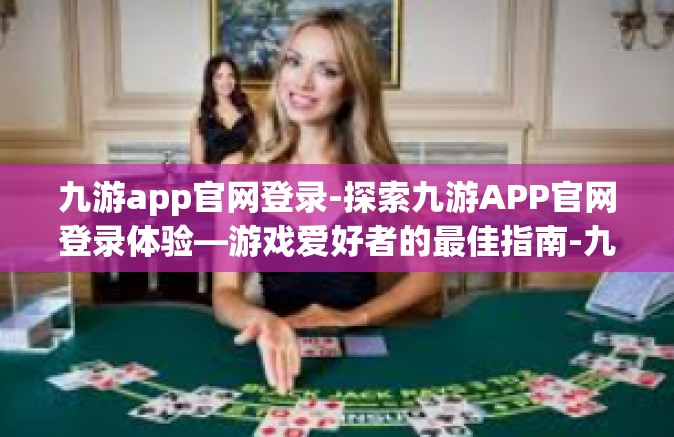 九游app官网登录-探索九游APP官网登录体验—游戏爱好者的最佳指南-九游app官网登录
