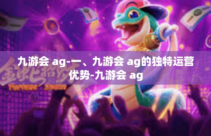 九游会 ag-一、九游会 ag的独特运营优势-九游会 ag