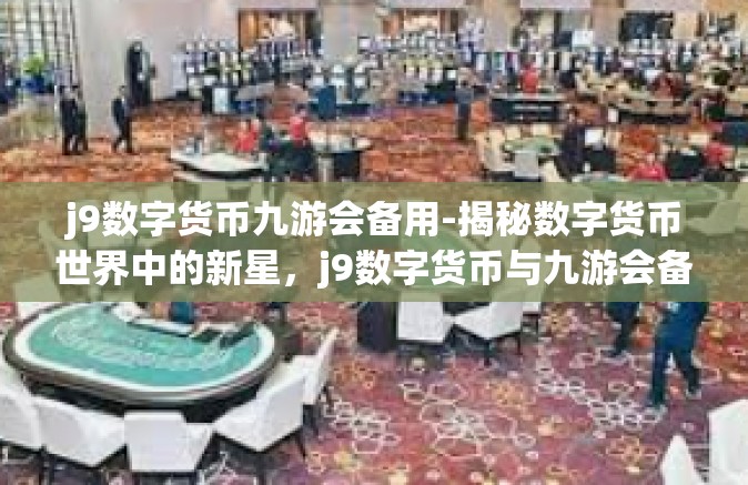 j9数字货币九游会备用-揭秘数字货币世界中的新星，j9数字货币与九游会备用方案-j9数字货币九游会备用