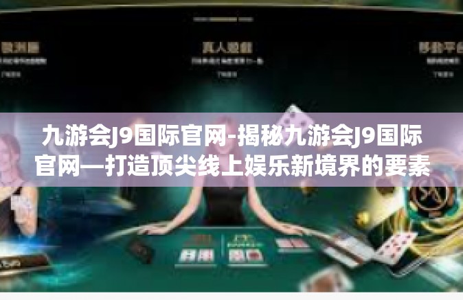 九游会J9国际官网-揭秘九游会J9国际官网—打造顶尖线上娱乐新境界的要素揭秘与全面评测-九游会J9国际官网
