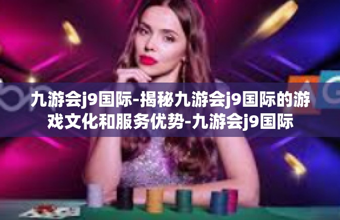 九游会j9国际-揭秘九游会j9国际的游戏文化和服务优势-九游会j9国际