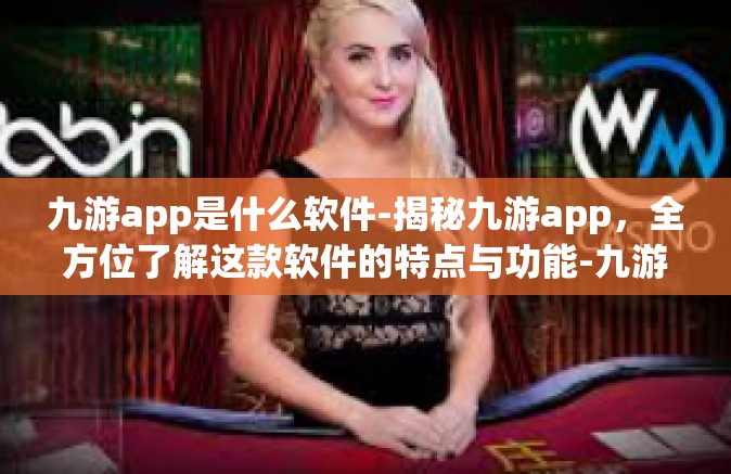 九游app是什么软件-揭秘九游app，全方位了解这款软件的特点与功能-九游app是什么软件