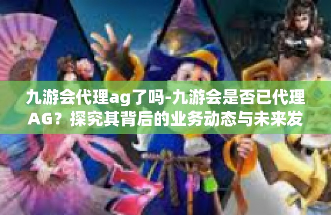 九游会代理ag了吗-九游会是否已代理AG？探究其背后的业务动态与未来发展-九游会代理ag了吗