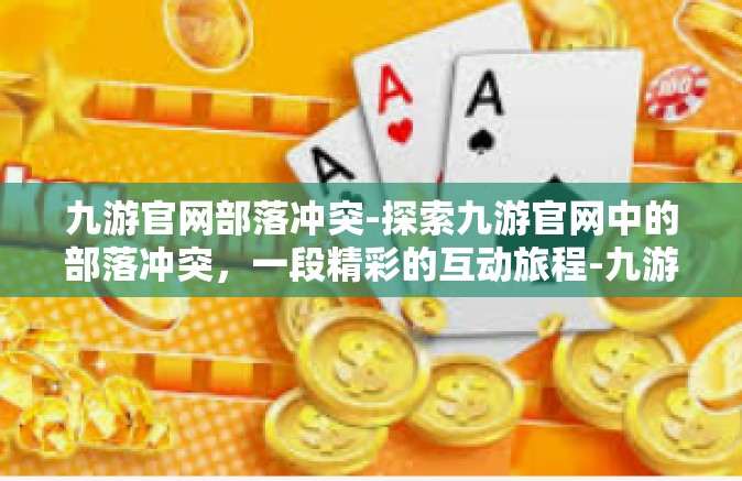 九游官网部落冲突-探索九游官网中的部落冲突，一段精彩的互动旅程-九游官网部落冲突