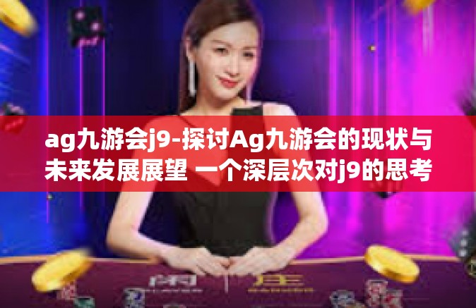 ag九游会j9-探讨Ag九游会的现状与未来发展展望 一个深层次对j9的思考与研究-ag九游会j9