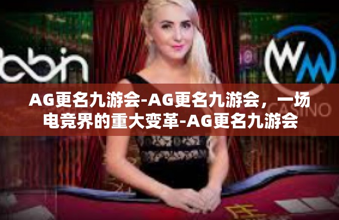 AG更名九游会-AG更名九游会，一场电竞界的重大变革-AG更名九游会