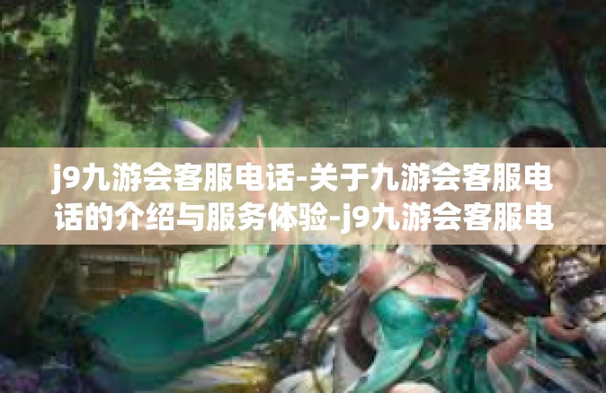 j9九游会客服电话-关于九游会客服电话的介绍与服务体验-j9九游会客服电话