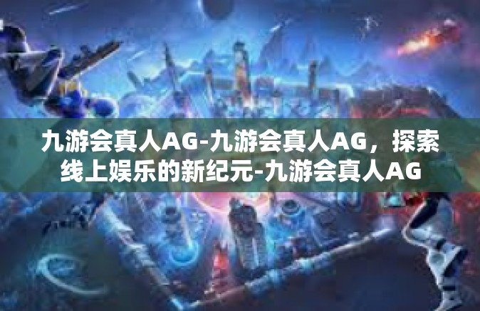 九游会真人AG-九游会真人AG，探索线上娱乐的新纪元-九游会真人AG