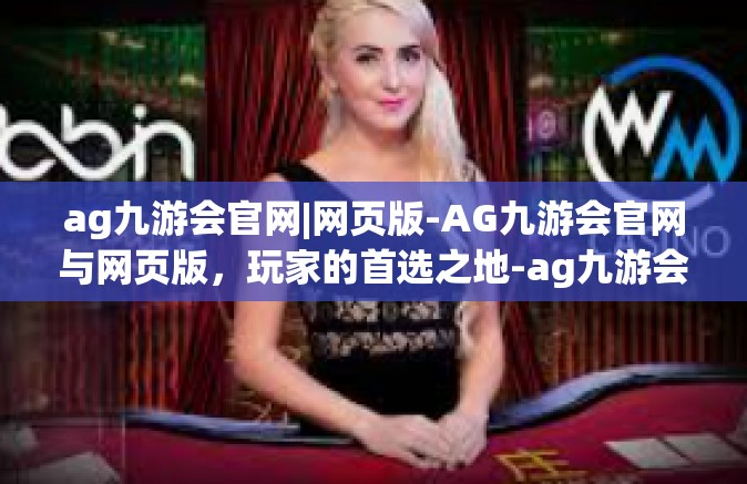 ag九游会官网|网页版-AG九游会官网与网页版，玩家的首选之地-ag九游会官网|网页版