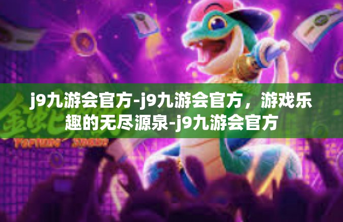 j9九游会官方-j9九游会官方，游戏乐趣的无尽源泉-j9九游会官方