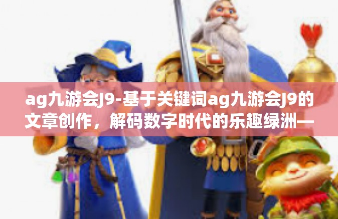 ag九游会J9-基于关键词ag九游会J9的文章创作，解码数字时代的乐趣绿洲—Ag九游会J9游戏大厅研究。ag九游会J9
