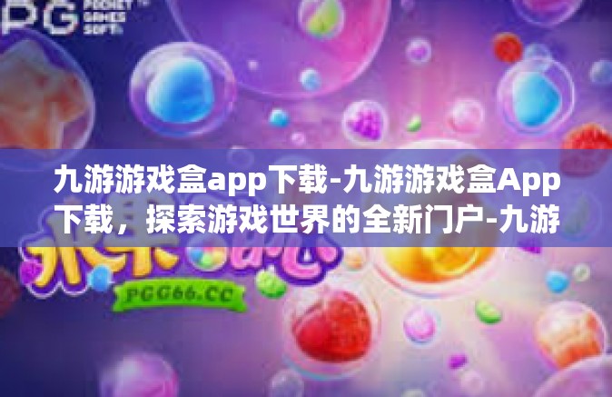 九游游戏盒app下载-九游游戏盒App下载，探索游戏世界的全新门户-九游游戏盒app下载