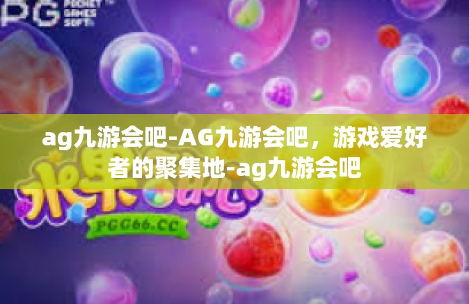 ag九游会吧-AG九游会吧，游戏爱好者的聚集地-ag九游会吧