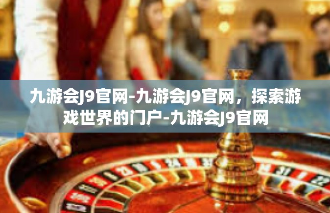 九游会J9官网-九游会J9官网，探索游戏世界的门户-九游会J9官网