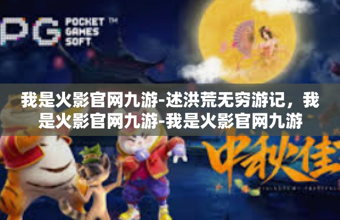 我是火影官网九游-述洪荒无穷游记，我是火影官网九游-我是火影官网九游
