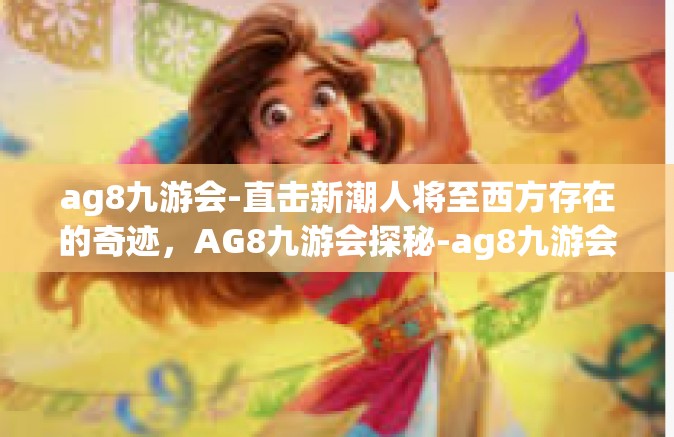 ag8九游会-直击新潮人将至西方存在的奇迹，AG8九游会探秘-ag8九游会