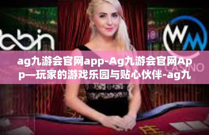 ag九游会官网app-Ag九游会官网App—玩家的游戏乐园与贴心伙伴-ag九游会官网app