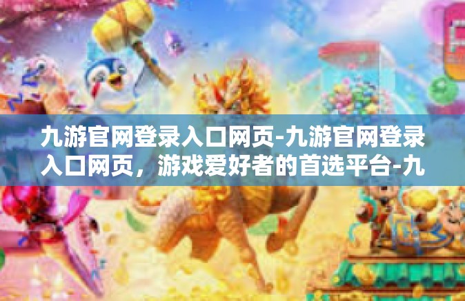 九游官网登录入口网页-九游官网登录入口网页，游戏爱好者的首选平台-九游官网登录入口网页