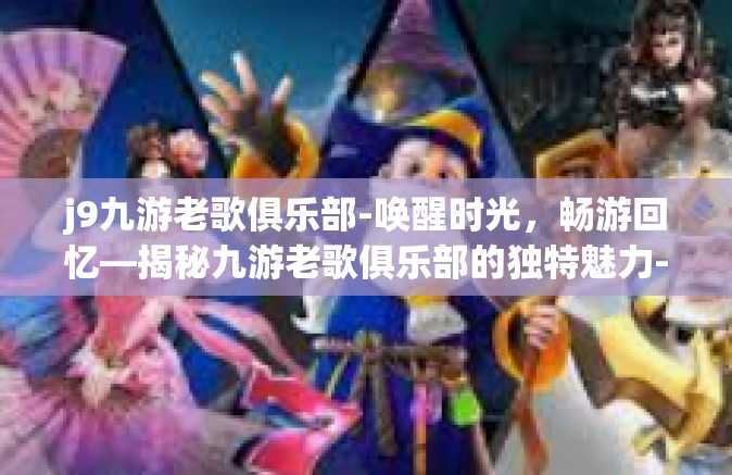 j9九游老歌俱乐部-唤醒时光，畅游回忆—揭秘九游老歌俱乐部的独特魅力-j9九游老歌俱乐部