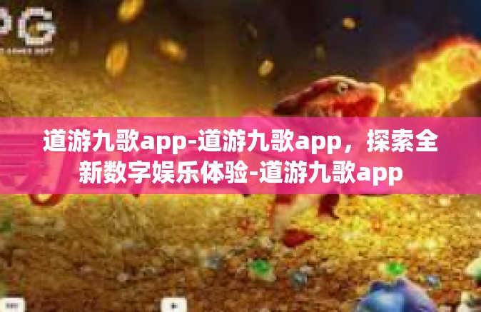 道游九歌app-道游九歌app，探索全新数字娱乐体验-道游九歌app