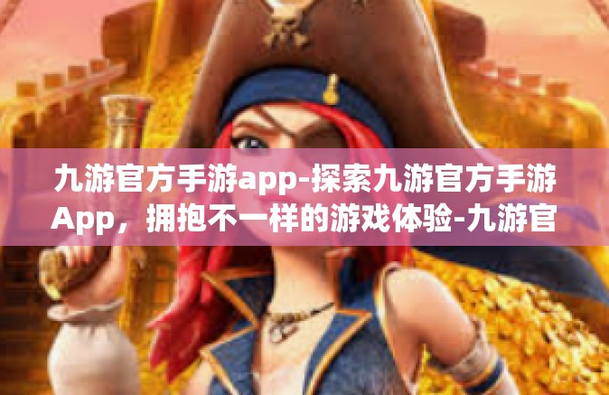 九游官方手游app-探索九游官方手游App，拥抱不一样的游戏体验-九游官方手游app