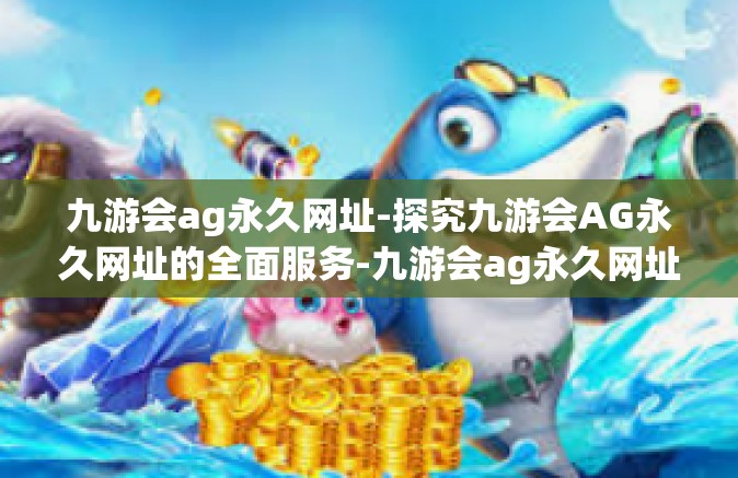 九游会ag永久网址-探究九游会AG永久网址的全面服务-九游会ag永久网址