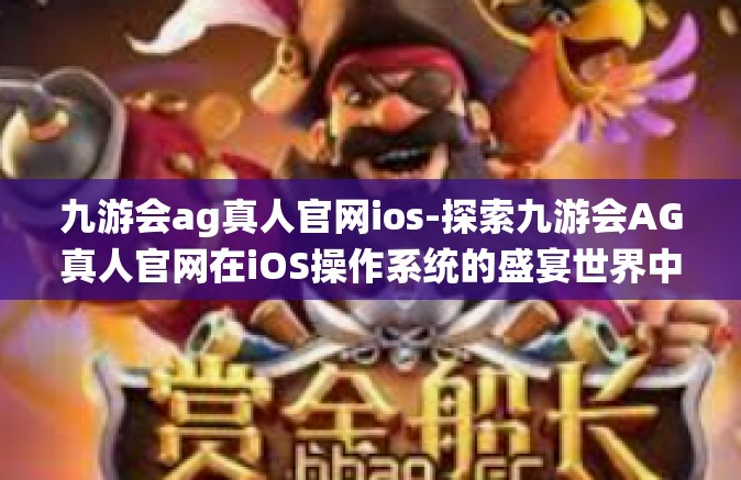 九游会ag真人官网ios-探索九游会AG真人官网在iOS操作系统的盛宴世界中的运行全解-九游会ag真人官网ios