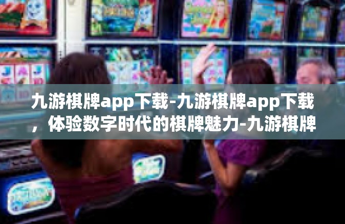 九游棋牌app下载-九游棋牌app下载，体验数字时代的棋牌魅力-九游棋牌app下载