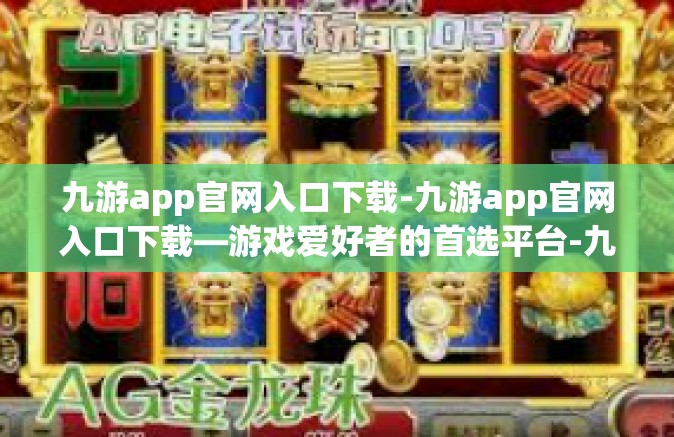 九游app官网入口下载-九游app官网入口下载—游戏爱好者的首选平台-九游app官网入口下载
