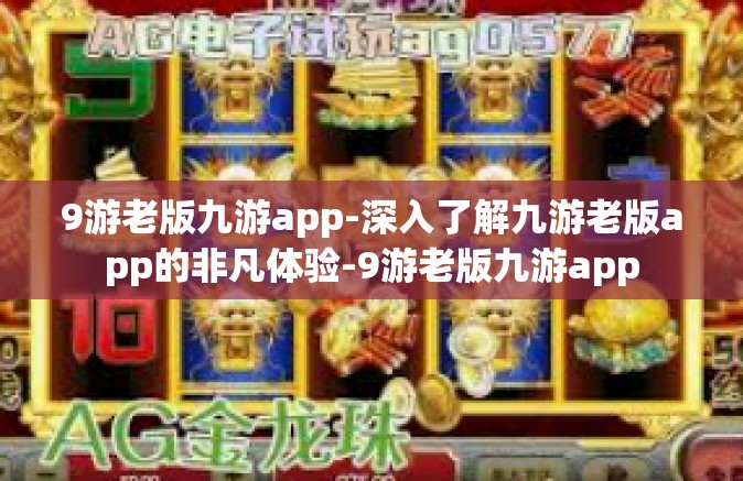 9游老版九游app-深入了解九游老版app的非凡体验-9游老版九游app