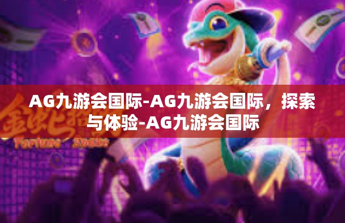 AG九游会国际-AG九游会国际，探索与体验-AG九游会国际