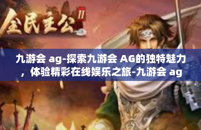 九游会 ag-探索九游会 AG的独特魅力，体验精彩在线娱乐之旅-九游会 ag