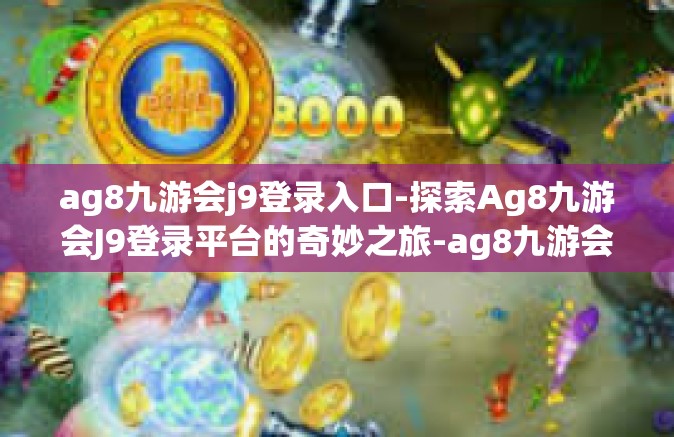 ag8九游会j9登录入口-探索Ag8九游会J9登录平台的奇妙之旅-ag8九游会j9登录入口