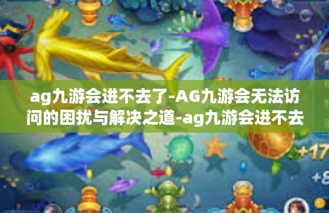 ag九游会进不去了-AG九游会无法访问的困扰与解决之道-ag九游会进不去了