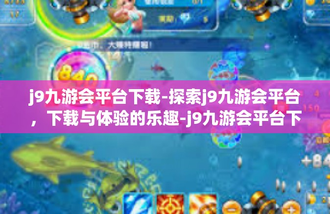 j9九游会平台下载-探索j9九游会平台，下载与体验的乐趣-j9九游会平台下载
