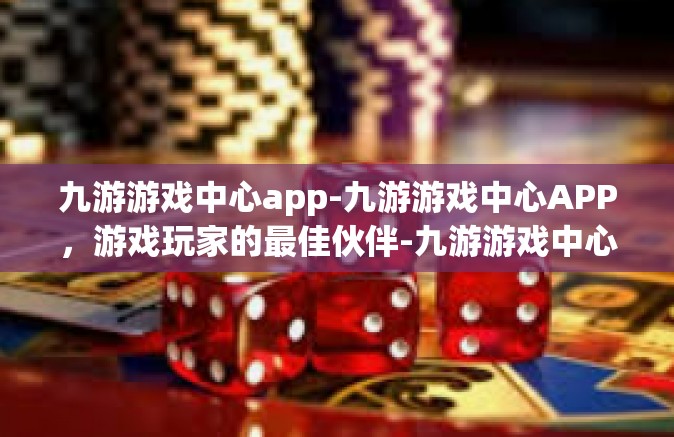 九游游戏中心app-九游游戏中心APP，游戏玩家的最佳伙伴-九游游戏中心app