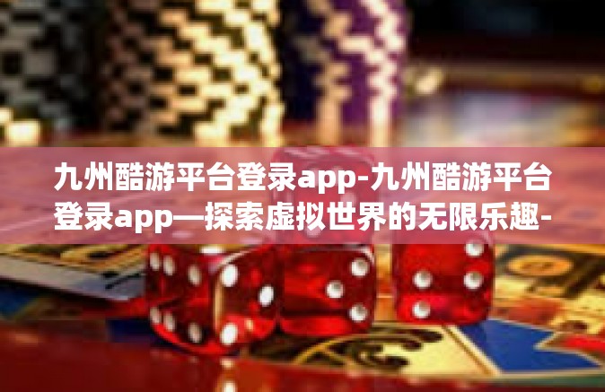 九州酷游平台登录app-九州酷游平台登录app—探索虚拟世界的无限乐趣-九州酷游平台登录app
