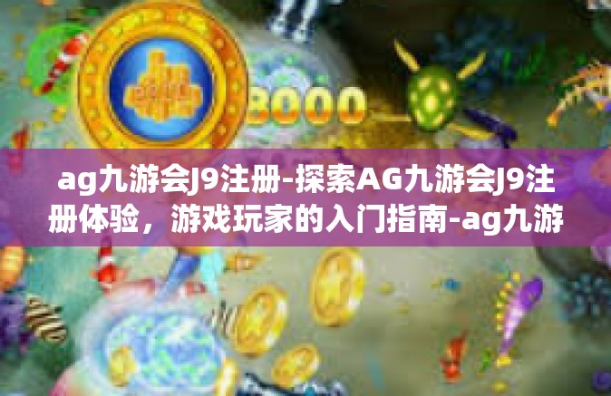 ag九游会J9注册-探索AG九游会J9注册体验，游戏玩家的入门指南-ag九游会J9注册