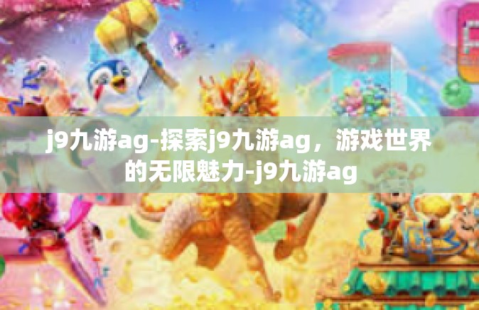 j9九游ag-探索j9九游ag，游戏世界的无限魅力-j9九游ag