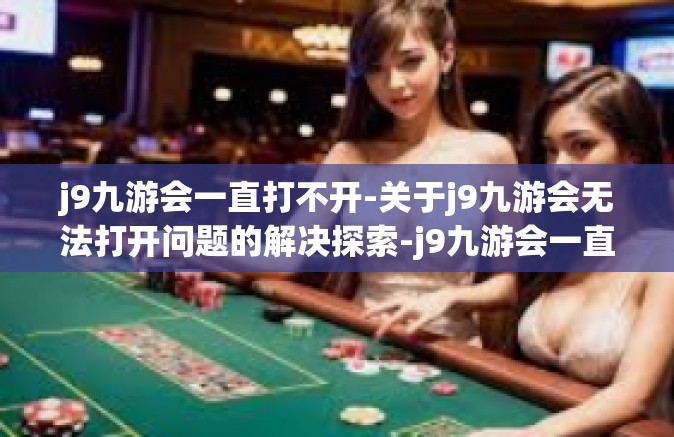 j9九游会一直打不开-关于j9九游会无法打开问题的解决探索-j9九游会一直打不开