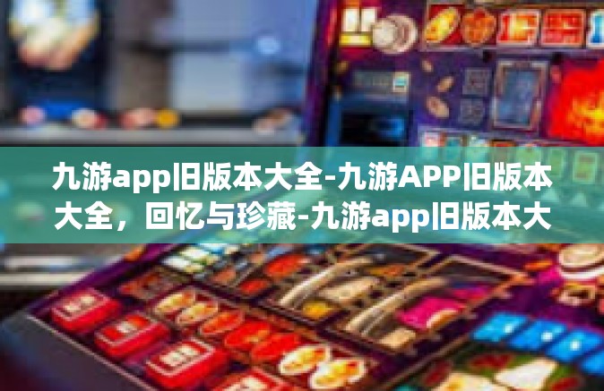 九游app旧版本大全-九游APP旧版本大全，回忆与珍藏-九游app旧版本大全