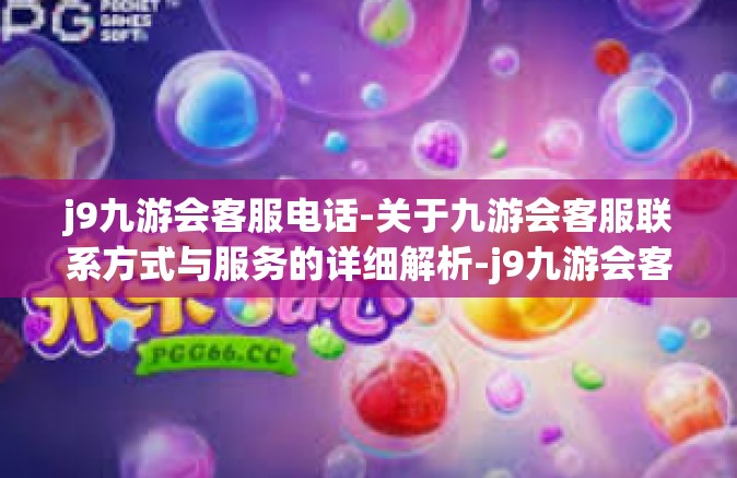 j9九游会客服电话-关于九游会客服联系方式与服务的详细解析-j9九游会客服电话