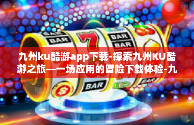 九州ku酷游app下载-探索九州KU酷游之旅—一场应用的冒险下载体验-九州ku酷游app下载